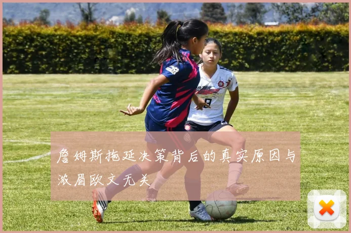詹姆斯拖延决策背后的真实原因与浓眉欧文无关